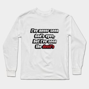 I've never seen God's eyes, but I've seen the devil's Long Sleeve T-Shirt